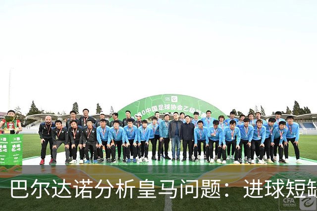 巴尔达诺分析皇马问题：进球短缺导致困境